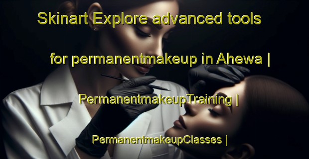 Skinart Explore advanced tools for permanentmakeup in Ahewa | PermanentmakeupTraining | PermanentmakeupClasses | SkinartTraining-India